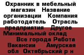 Охранник в мебельный магазин › Название организации ­ Компания-работодатель › Отрасль предприятия ­ Другое › Минимальный оклад ­ 50 000 - Все города Работа » Вакансии   . Амурская обл.,Октябрьский р-н